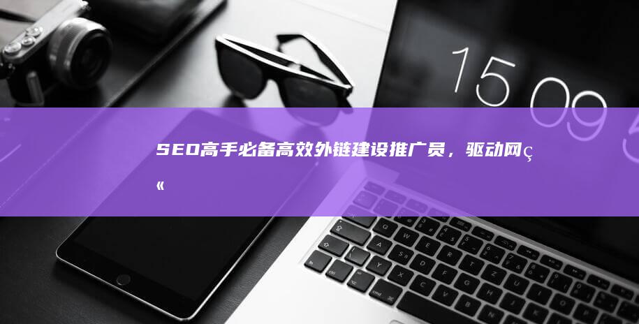 SEO高手必备：高效外链建设推广员，驱动网站排名飞速上升